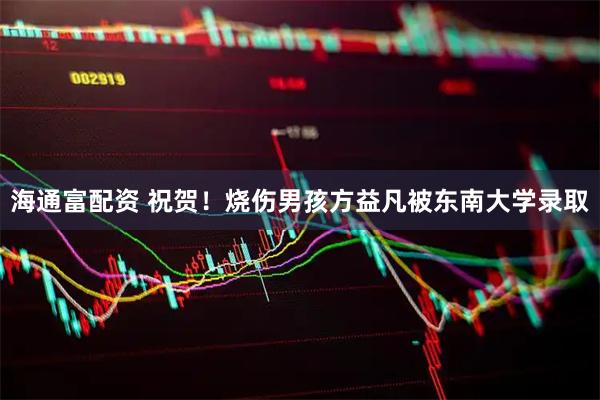 海通富配资 祝贺！烧伤男孩方益凡被东南大学录取