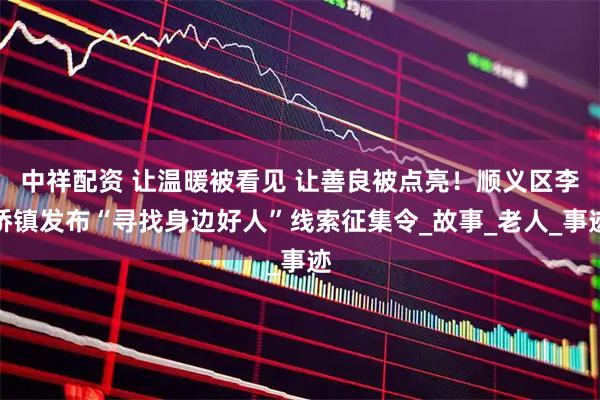 中祥配资 让温暖被看见 让善良被点亮！顺义区李桥镇发布“寻找身边好人”线索征集令_故事_老人_事迹