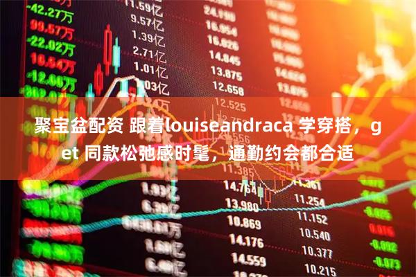 聚宝盆配资 跟着louiseandraca 学穿搭，get 同款松弛感时髦，通勤约会都合适
