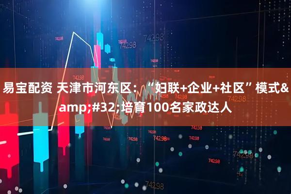 易宝配资 天津市河东区：“妇联+企业+社区”模式 培育100名家政达人