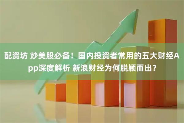配资坊 炒美股必备！国内投资者常用的五大财经App深度解析 新浪财经为何脱颖而出？