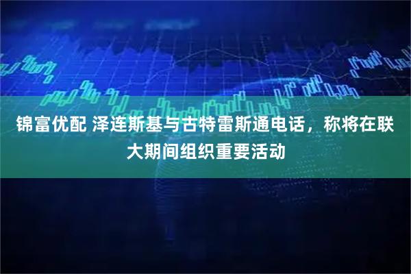 锦富优配 泽连斯基与古特雷斯通电话，称将在联大期间组织重要活动