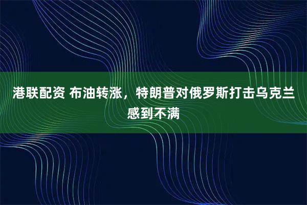 港联配资 布油转涨，特朗普对俄罗斯打击乌克兰感到不满