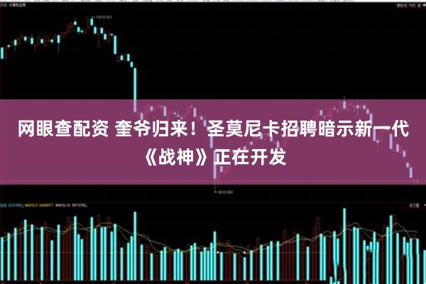 网眼查配资 奎爷归来！圣莫尼卡招聘暗示新一代《战神》正在开发