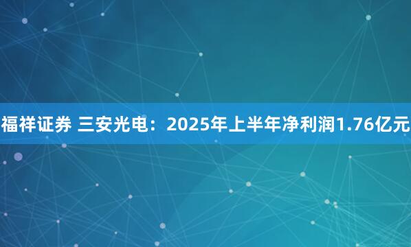 福祥证券 三安光电：2025年上半年净利润1.76亿元