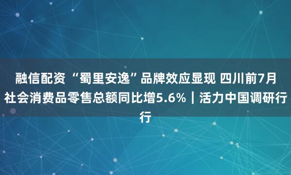融信配资 “蜀里安逸”品牌效应显现 四川前7月社会消费品零售总额同比增5.6%｜活力中国调研行
