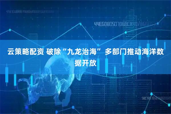 云策略配资 破除“九龙治海” 多部门推动海洋数据开放