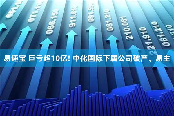 易速宝 巨亏超10亿! 中化国际下属公司破产、易主