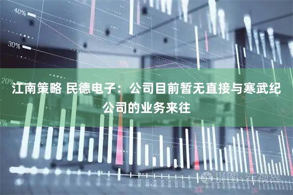 江南策略 民德电子：公司目前暂无直接与寒武纪公司的业务来往