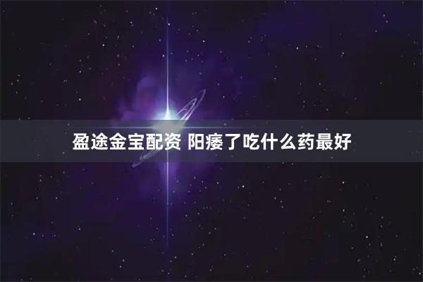 盈途金宝配资 阳痿了吃什么药最好