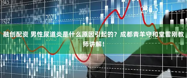 融创配资 男性尿道炎是什么原因引起的？成都青羊守和堂雷刚教师讲解！