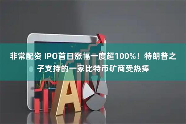 非常配资 IPO首日涨幅一度超100%！特朗普之子支持的一家比特币矿商受热捧
