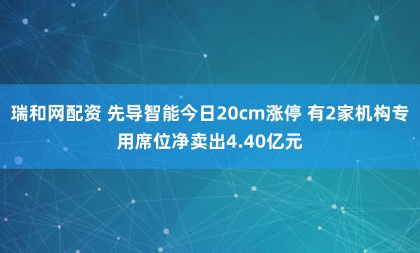 瑞和网配资 先导智能今日20cm涨停 有2家机构专用席位净卖出4.40亿元