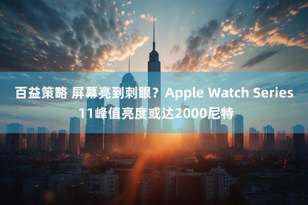 百益策略 屏幕亮到刺眼？Apple Watch Series 11峰值亮度或达2000尼特