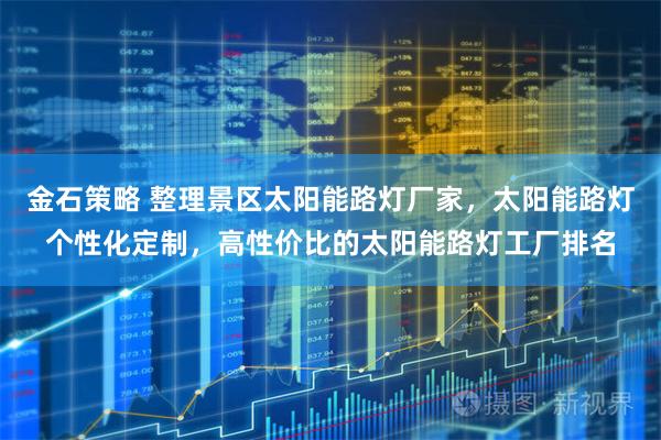 金石策略 整理景区太阳能路灯厂家，太阳能路灯个性化定制，高性价比的太阳能路灯工厂排名