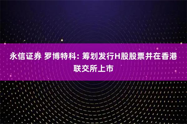 永信证券 罗博特科: 筹划发行H股股票并在香港联交所上市