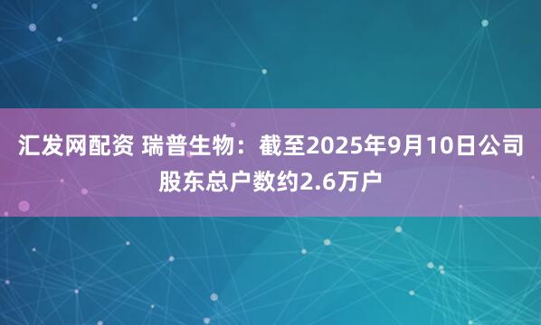 汇发网配资 瑞普生物：截至2025年9月10日公司股东总户数约2.6万户