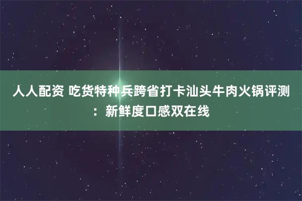 人人配资 吃货特种兵跨省打卡汕头牛肉火锅评测：新鲜度口感双在线
