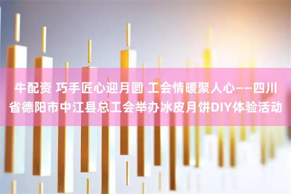 牛配资 巧手匠心迎月圆 工会情暖聚人心——四川省德阳市中江县总工会举办冰皮月饼DIY体验活动