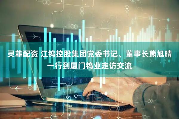 灵菲配资 江钨控股集团党委书记、董事长熊旭晴一行到厦门钨业走访交流