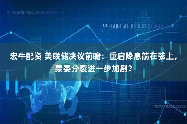 宏牛配资 美联储决议前瞻：重启降息箭在弦上，票委分裂进一步加剧？