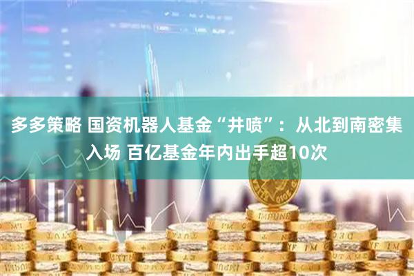 多多策略 国资机器人基金“井喷”：从北到南密集入场 百亿基金年内出手超10次