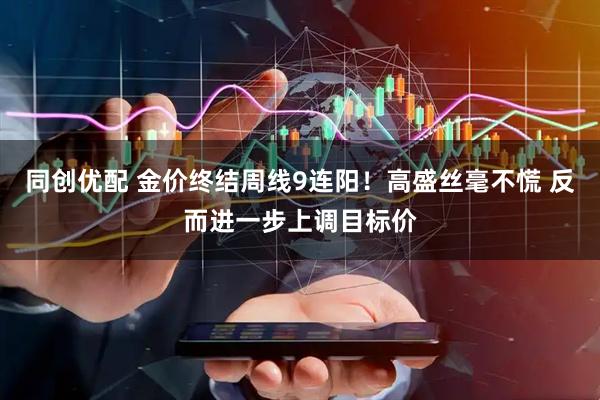 同创优配 金价终结周线9连阳！高盛丝毫不慌 反而进一步上调目标价