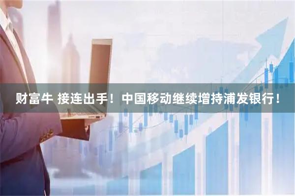 财富牛 接连出手！中国移动继续增持浦发银行！