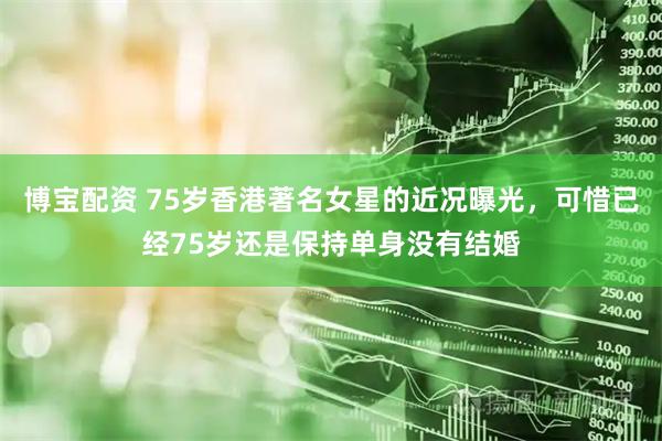 博宝配资 75岁香港著名女星的近况曝光，可惜已经75岁还是保持单身没有结婚