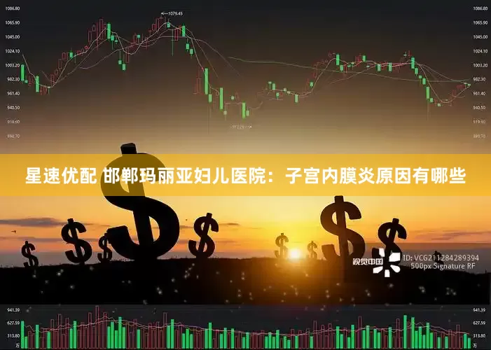 星速优配 邯郸玛丽亚妇儿医院：子宫内膜炎原因有哪些