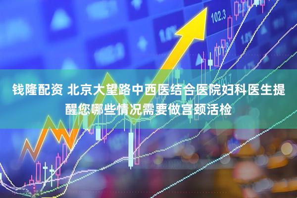 钱隆配资 北京大望路中西医结合医院妇科医生提醒您哪些情况需要做宫颈活检