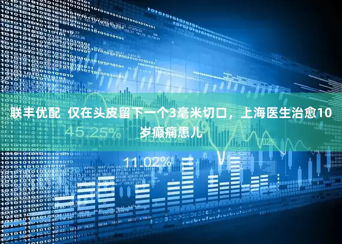 联丰优配  仅在头皮留下一个3毫米切口，上海医生治愈10岁癫痫患儿