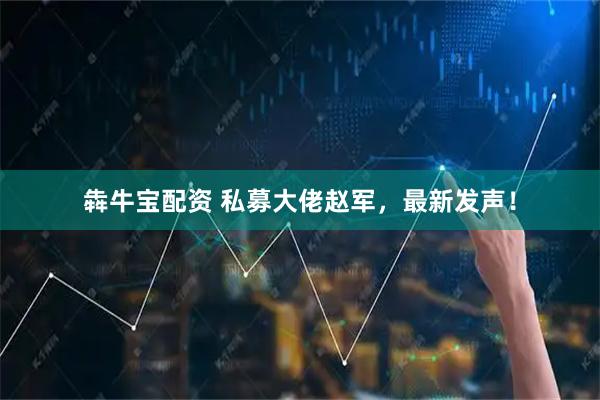 犇牛宝配资 私募大佬赵军，最新发声！
