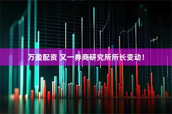 万盈配资 又一券商研究所所长变动！