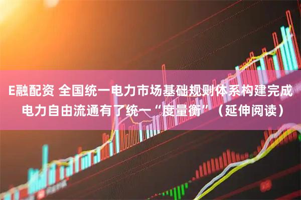 E融配资 全国统一电力市场基础规则体系构建完成 电力自由流通有了统一“度量衡”（延伸阅读）