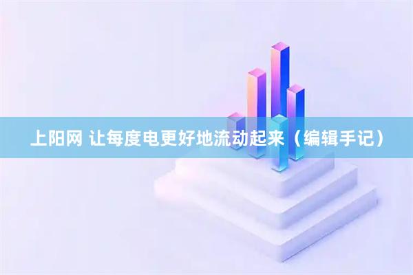 上阳网 让每度电更好地流动起来（编辑手记）