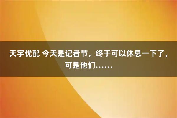 天宇优配 今天是记者节，终于可以休息一下了，可是他们……