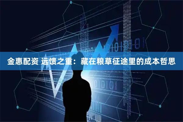 金惠配资 远馈之重：藏在粮草征途里的成本哲思