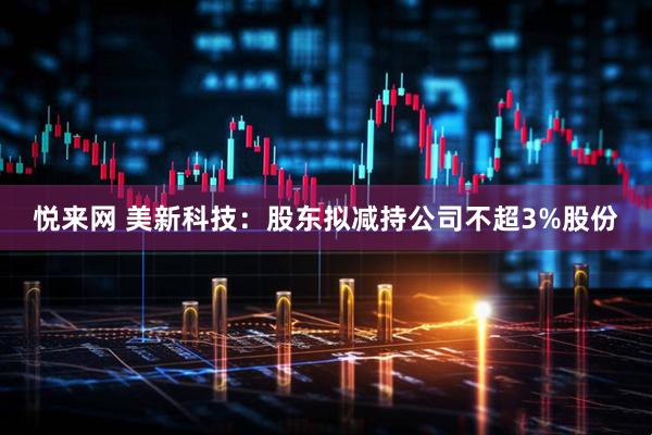 悦来网 美新科技：股东拟减持公司不超3%股份