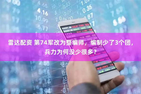 雷达配资 第74军改为整编师，编制少了3个团，兵力为何没少很多？