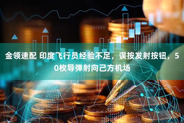 金领速配 印度飞行员经验不足，误按发射按钮，50枚导弹射向己方机场