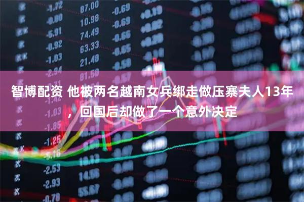 智博配资 他被两名越南女兵绑走做压寨夫人13年，回国后却做了一个意外决定