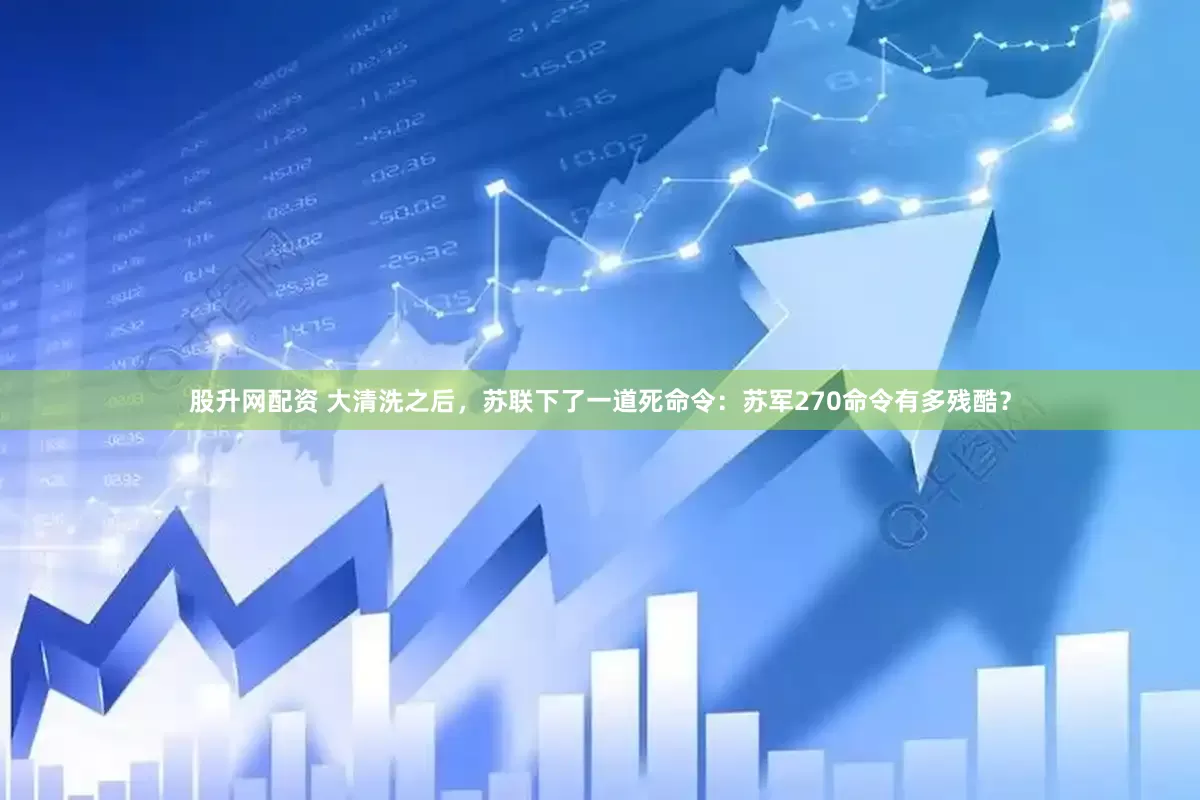 股升网配资 大清洗之后，苏联下了一道死命令：苏军270命令有多残酷？