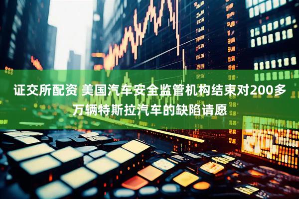证交所配资 美国汽车安全监管机构结束对200多万辆特斯拉汽车的缺陷请愿