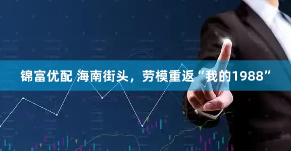 锦富优配 海南街头，劳模重返“我的1988”