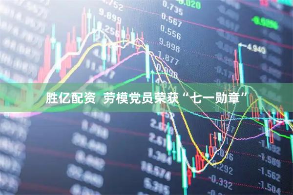 胜亿配资  劳模党员荣获“七一勋章”